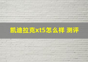 凯迪拉克xt5怎么样 测评